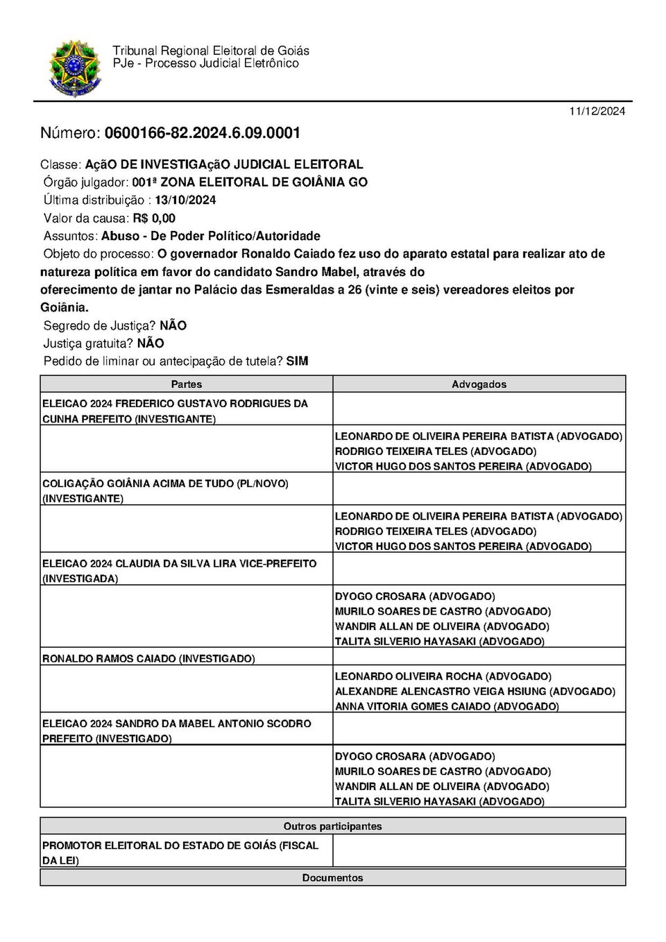 Classe: AçãO DE INVESTIGAçãO JUDICIAL ELEITORAL Órgão julgador: 001ª ZONA ELEITORAL DE GOIÂNIA GO Última distribuição : 13/10/2024 Valor da causa: R$ 0,00 Assuntos: Abuso - De Poder Político/Autoridade Objeto do processo: O governador Ronaldo Caiado fez uso do aparato estatal para realizar ato de natureza política em favor do candidato Sandro Mabel, através do oferecimento de jantar no Palácio das Esmeraldas a 26 (vinte e seis) vereadores eleitos por Goiânia. Segredo de Justiça? NÃO Justiça grat