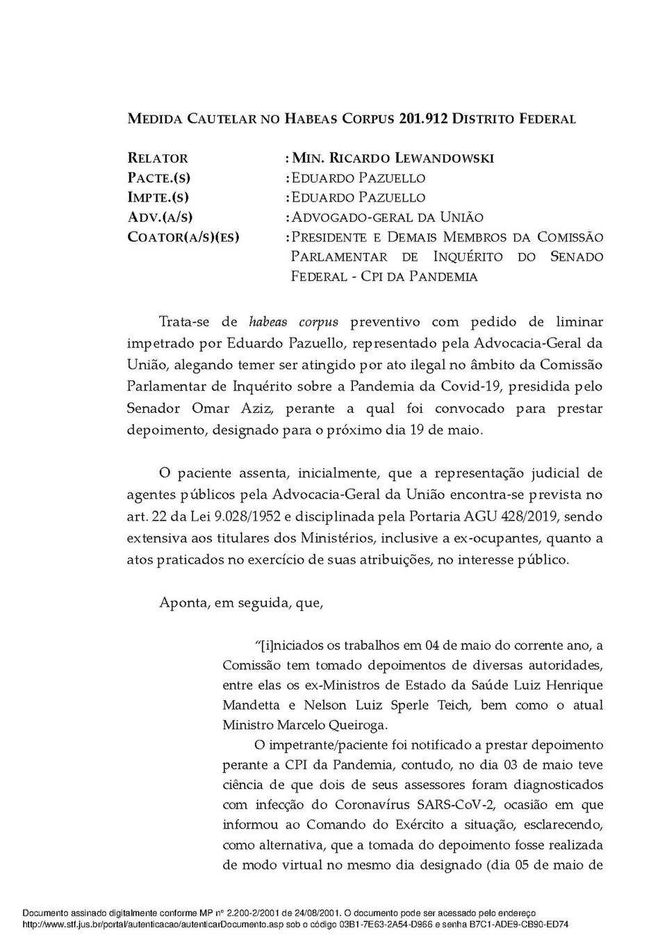 Trata-se de habeas corpus preventivo com pedido de liminar impetrado por Eduardo Pazuello, representado pela Advocacia-Geral da União, alegando temer ser atingido por ato ilegal no âmbito da Comissão Parlamentar de Inquérito sobre a Pandemia da Covid-19, presidida pelo Senador Omar Aziz, perante a qual foi convocado para prestar depoimento, designado para o próximo dia 19 de maio. Decisão do Ministro do Supremo Tribunal Federal Ricardo Lewandowski.